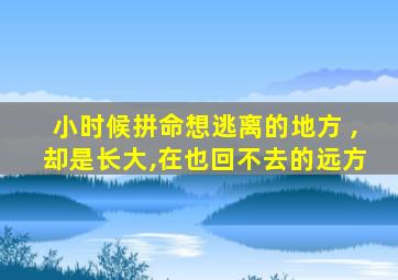 小时候拼命想逃离的地方 ,却是长大,在也回不去的远方